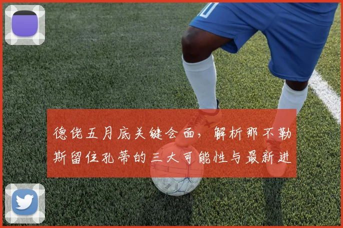 德佬五月底关键会面，解析那不勒斯留住孔蒂的三大可能性与最新进展