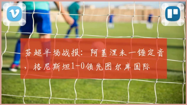 芬超半场战报：阿基涅米一锤定音，格尼斯坦1-0领先图尔库国际