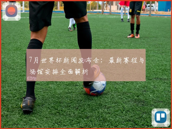 7月世界杯新闻发布会：最新赛程与场馆安排全面解析