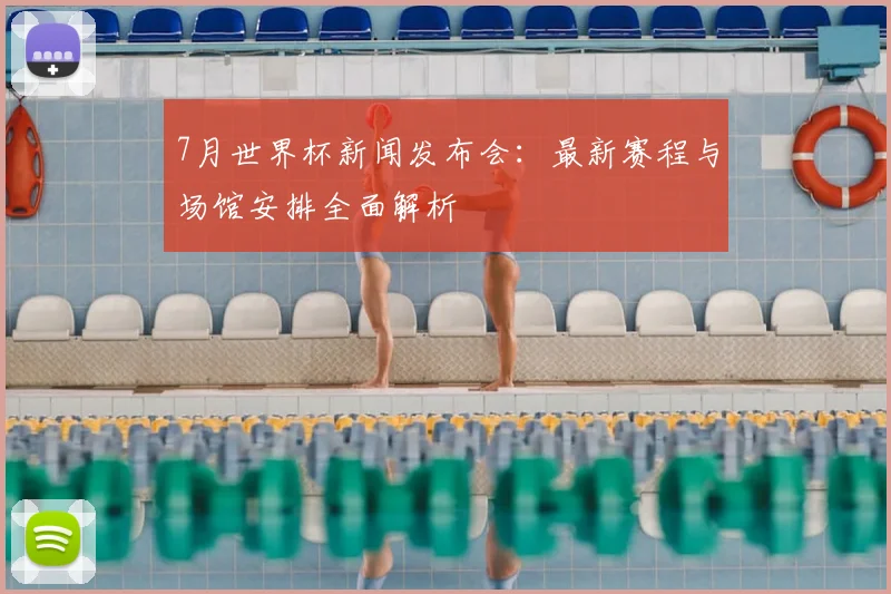 7月世界杯新闻发布会：最新赛程与场馆安排全面解析