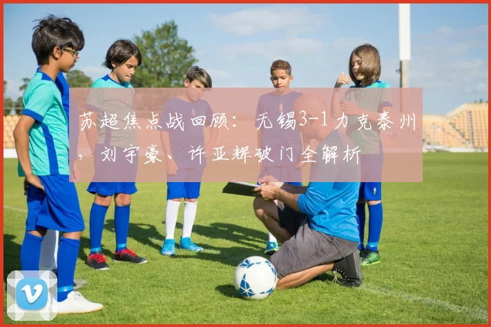 苏超焦点战回顾：无锡3-1力克泰州，刘宇豪、许亚辉破门全解析