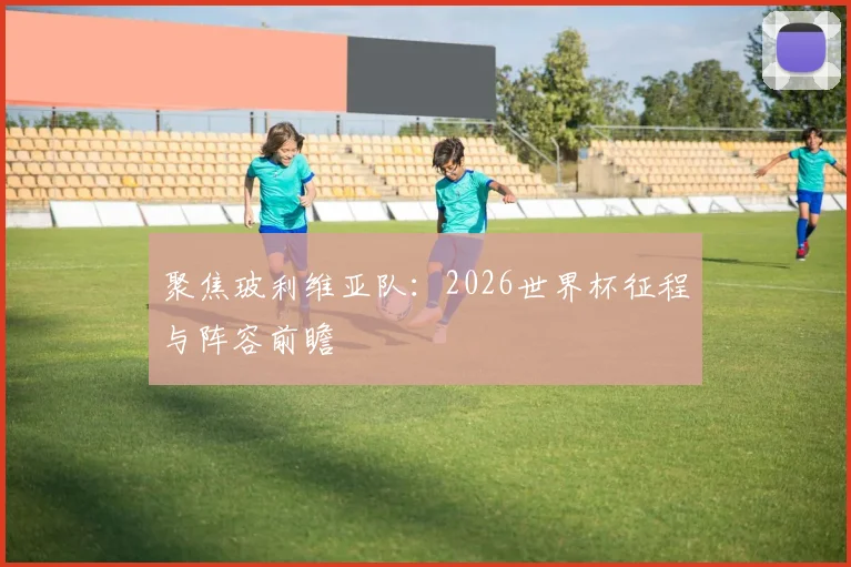 聚焦玻利维亚队：2026世界杯征程与阵容前瞻