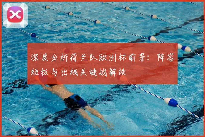 深度分析荷兰队欧洲杯前景：阵容短板与出线关键战解读